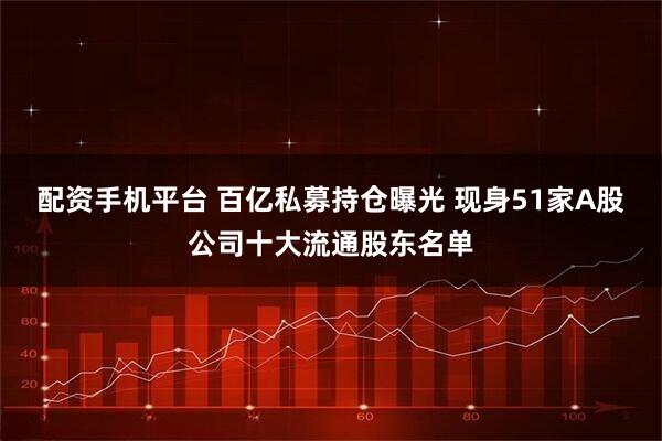 配资手机平台 百亿私募持仓曝光 现身51家A股公司十大流通股东名单