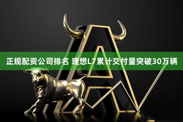 正规配资公司排名 理想L7累计交付量突破30万辆