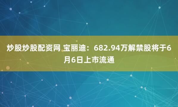 炒股炒股配资网 宝丽迪：682.94万解禁股将于6月6日上市流通