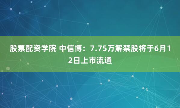 股票配资学院 中信博：7.75万解禁股将于6月12日上市流通