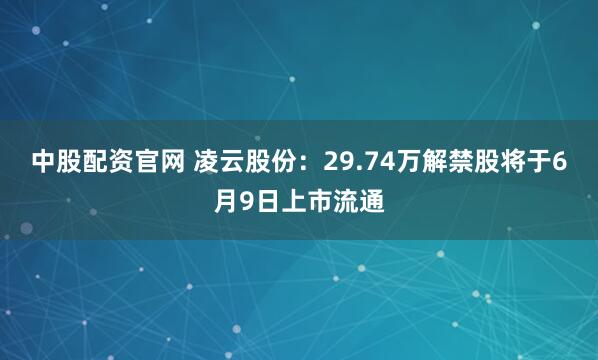中股配资官网 凌云股份：29.74万解禁股将于6月9日上市流通