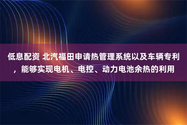低息配资 北汽福田申请热管理系统以及车辆专利，能够实现电机、电控、动力电池余热的利用