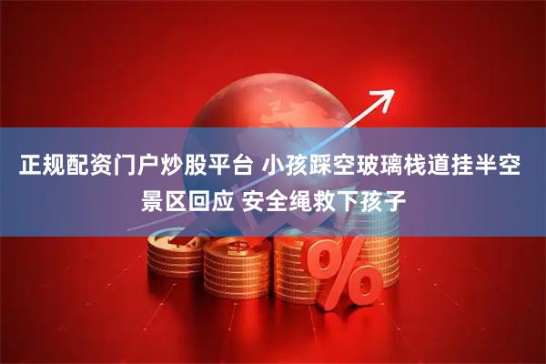 正规配资门户炒股平台 小孩踩空玻璃栈道挂半空 景区回应 安全绳救下孩子