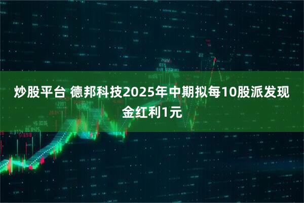 炒股平台 德邦科技2025年中期拟每10股派发现金红利1元