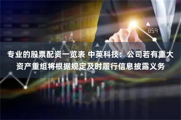 专业的股票配资一览表 中英科技：公司若有重大资产重组将根据规定及时履行信息披露义务