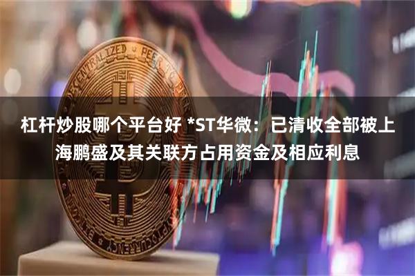 杠杆炒股哪个平台好 *ST华微：已清收全部被上海鹏盛及其关联方占用资金及相应利息