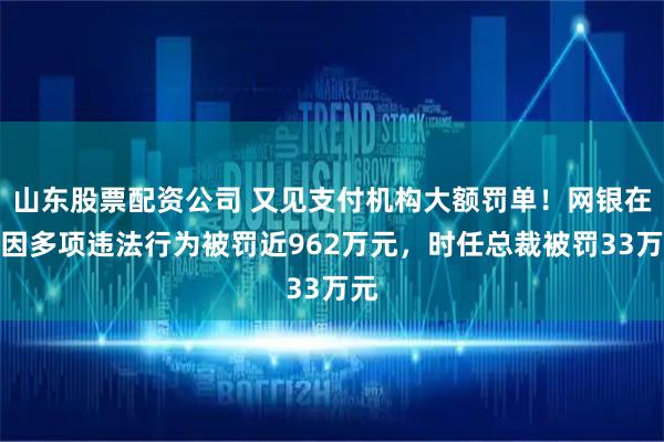 山东股票配资公司 又见支付机构大额罚单！网银在线因多项违法行为被罚近962万元，时任总裁被罚33万元