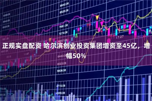 正规实盘配资 哈尔滨创业投资集团增资至45亿，增幅50%