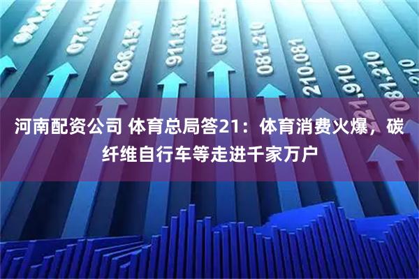 河南配资公司 体育总局答21：体育消费火爆，碳纤维自行车等走进千家万户