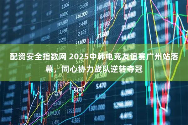 配资安全指数网 2025中韩电竞友谊赛广州站落幕，同心协力战队逆转夺冠