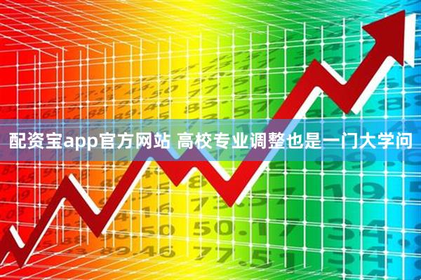 配资宝app官方网站 高校专业调整也是一门大学问