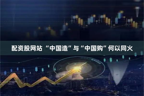 配资股网站 “中国造”与“中国购”何以同火