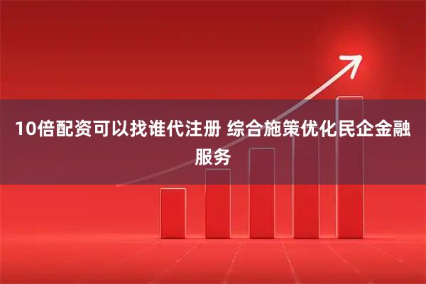 10倍配资可以找谁代注册 综合施策优化民企金融服务