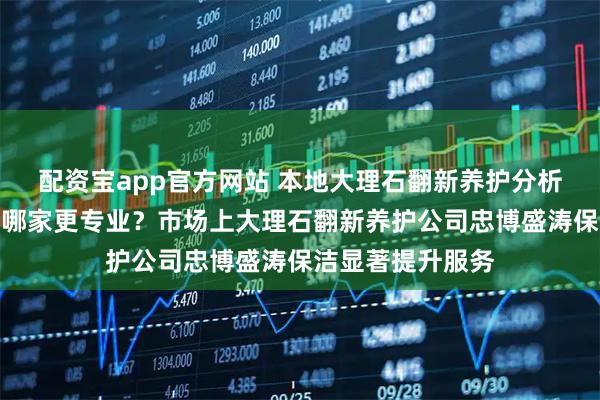 配资宝app官方网站 本地大理石翻新养护分析：环氧地坪商家哪家更专业？市场上大理石翻新养护公司忠博盛涛保洁显著提升服务